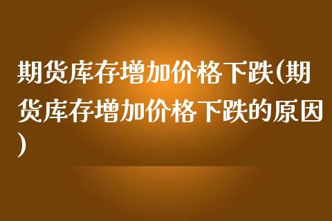 期货库存增加价格下跌(期货库存增加价格下跌的原因)_https://www.fcdydaikuan.com_黄金期货直播_第1张