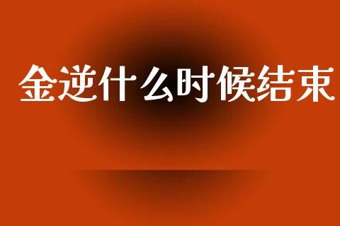 金逆什么时候结束_https://www.fcdydaikuan.com_恒生指数直播室_第1张