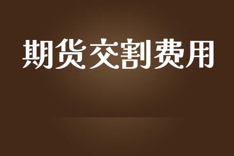 期货交割费用_https://www.fcdydaikuan.com_黄金期货直播_第1张