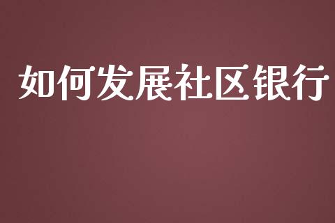 如何发展社区银行_https://www.fcdydaikuan.com_恒指期货直播_第1张