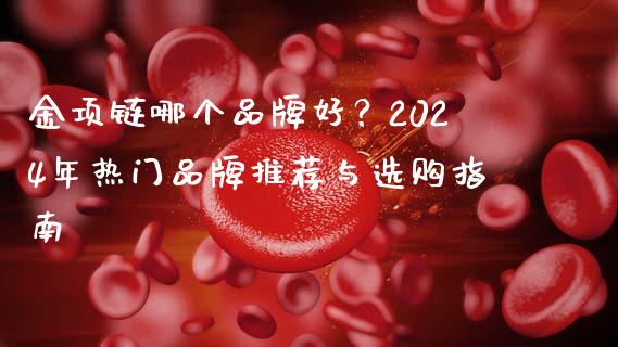 金项链哪个品牌好?2024年热门品牌推荐与选购指南_恒生指数直播室_第1张_恒生指数直播室_恒指期货直播_德指期货直播_黄金期货直播 金项链哪个品牌好?2024年热门品牌推荐与选购指南_https://www.fcdydaikuan.com_恒生指数直播室_第1张