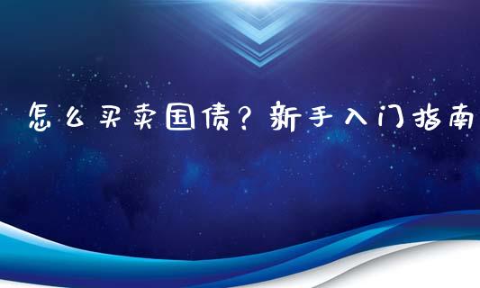 怎么买卖国债？新手入门指南_https://www.fcdydaikuan.com_黄金期货直播_第1张
