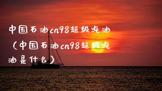 中国石油cn98超级汽油（中国石油cn98超级汽油是什么）_https://www.fcdydaikuan.com_德指期货直播_第1张