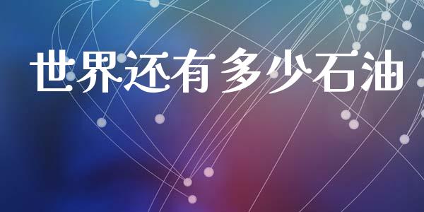 世界还有多少石油_https://www.fcdydaikuan.com_黄金期货直播_第1张