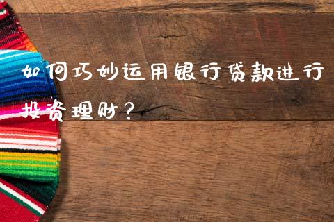如何巧妙运用银行贷款进行投资理财？_https://www.fcdydaikuan.com_恒生指数直播室_第1张