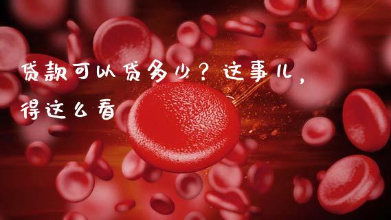 贷款可以贷多少？这事儿，得这么看_https://www.fcdydaikuan.com_恒生指数直播室_第1张