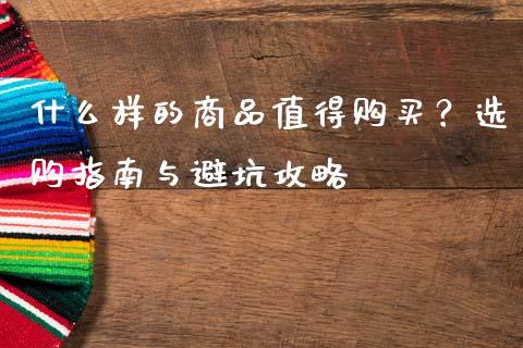 什么样的商品值得购买？选购指南与避坑攻略_https://www.fcdydaikuan.com_德指期货直播_第1张