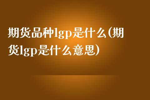 期货品种lgp是什么(期货lgp是什么意思)_https://www.fcdydaikuan.com_恒生指数直播室_第1张