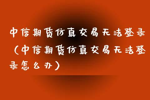 中信期货仿真交易无法登录(中信期货仿真交易无法登录怎么办)_黄金期货直播_第1张_恒生指数直播室_恒指期货直播_德指期货直播_黄金期货直播 中信期货仿真交易无法登录(中信期货仿真交易无法登录怎么办)_https://www.fcdydaikuan.com_黄金期货直播_第1张