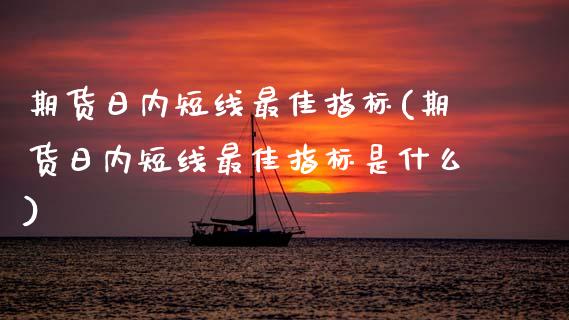 期货日内短线最佳指标(期货日内短线最佳指标是什么)_https://www.fcdydaikuan.com_黄金期货直播_第1张
