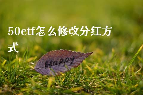 50etf怎么修改分红方式_https://www.fcdydaikuan.com_恒生指数直播室_第1张
