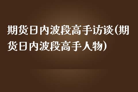 期货日内波段高手访谈(期货日内波段高手人物)_https://www.fcdydaikuan.com_黄金期货直播_第1张