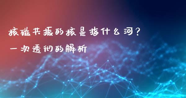 核磁共振的核是指什么河？一次透彻的解析_https://www.fcdydaikuan.com_德指期货直播_第1张