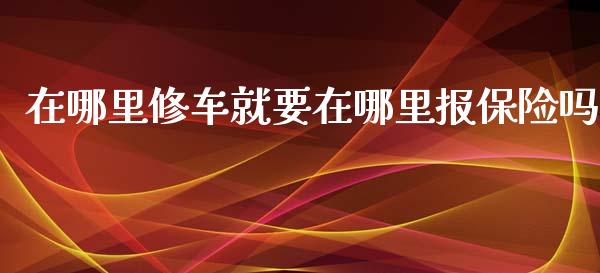 在哪里修车就要在哪里报保险吗_https://www.fcdydaikuan.com_恒生指数直播室_第1张