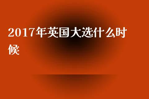 2017年英国大选什么时候_https://www.fcdydaikuan.com_黄金期货直播_第1张