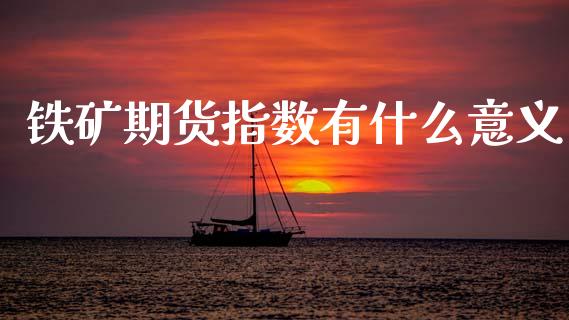 铁矿期货指数有什么意义_https://www.fcdydaikuan.com_德指期货直播_第1张