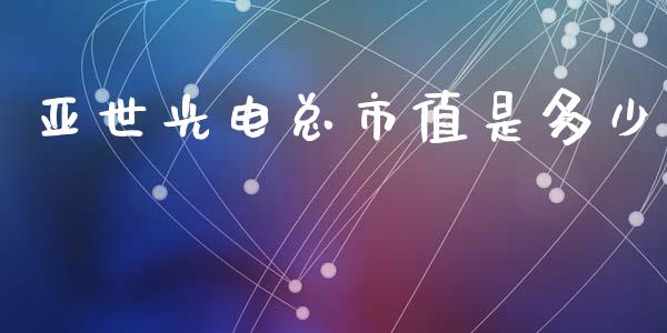 亚世光电总市值是多少_https://www.fcdydaikuan.com_德指期货直播_第1张