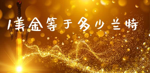 1美金等于多少兰特_https://www.fcdydaikuan.com_黄金期货直播_第1张