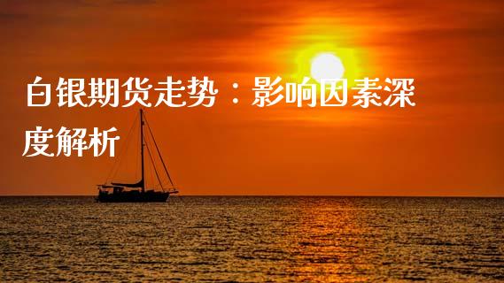 白银期货走势：影响因素深度解析_https://www.fcdydaikuan.com_德指期货直播_第1张