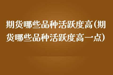 期货哪些品种活跃度高(期货哪些品种活跃度高一点)_https://www.fcdydaikuan.com_恒生指数直播室_第1张