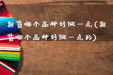 期货哪个品种好做一点(期货哪个品种好做一点的)_https://www.fcdydaikuan.com_德指期货直播_第1张