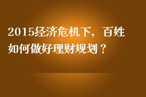 2015经济危机下，百姓如何做好理财规划？_https://www.fcdydaikuan.com_恒指期货直播_第1张