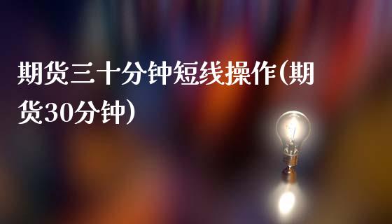 期货三十分钟短线操作(期货30分钟)_https://www.fcdydaikuan.com_黄金期货直播_第1张