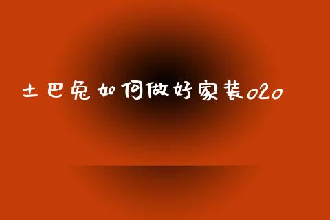 土巴兔如何做好家装o2o_https://www.fcdydaikuan.com_德指期货直播_第1张