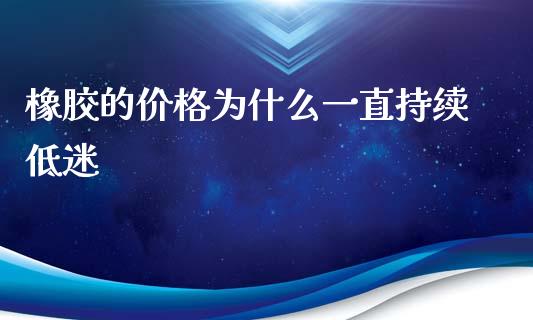 橡胶的价格为什么一直持续低迷_https://www.fcdydaikuan.com_德指期货直播_第1张
