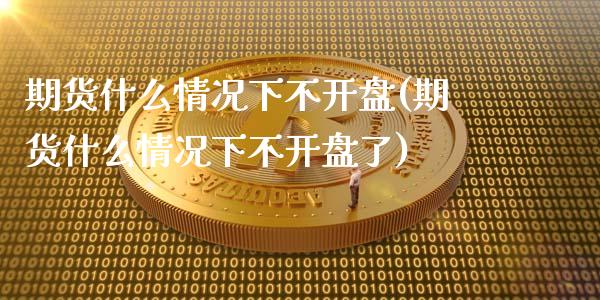 期货什么情况下不开盘(期货什么情况下不开盘了)_https://www.fcdydaikuan.com_恒指期货直播_第1张