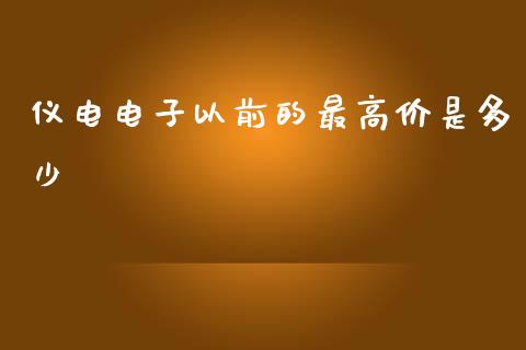 仪电电子以前的最高价是多少_https://www.fcdydaikuan.com_德指期货直播_第1张