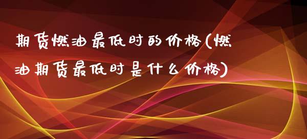 期货燃油最低时的价格(燃油期货最低时是什么价格)_https://www.fcdydaikuan.com_黄金期货直播_第1张