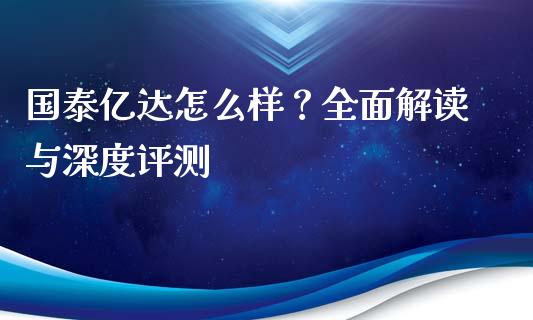 国泰亿达怎么样？全面解读与深度评测_https://www.fcdydaikuan.com_黄金期货直播_第1张