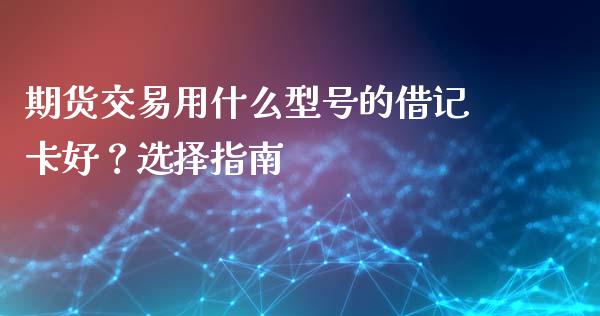 期货交易用什么型号的借记卡好？选择指南_https://www.fcdydaikuan.com_恒指期货直播_第1张