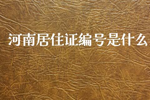 河南居住证编号是什么_https://www.fcdydaikuan.com_恒指期货直播_第1张