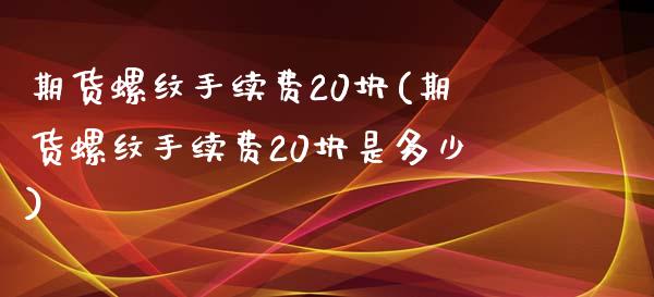 期货螺纹手续费20块(期货螺纹手续费20块是多少)_https://www.fcdydaikuan.com_恒指期货直播_第1张