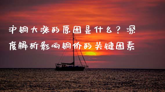 沪铜大涨的原因是什么？深度解析影响铜价的关键因素_https://www.fcdydaikuan.com_德指期货直播_第1张