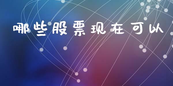 哪些股票现在可以_https://www.fcdydaikuan.com_恒指期货直播_第1张