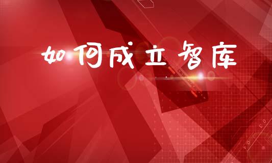 如何成立智库_https://www.fcdydaikuan.com_恒生指数直播室_第1张
