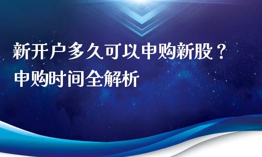 新开户多久可以申购新股？申购时间全解析_https://www.fcdydaikuan.com_德指期货直播_第1张
