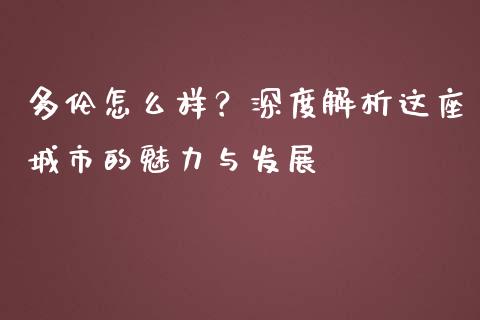 多伦怎么样？深度解析这座城市的魅力与发展_https://www.fcdydaikuan.com_德指期货直播_第1张