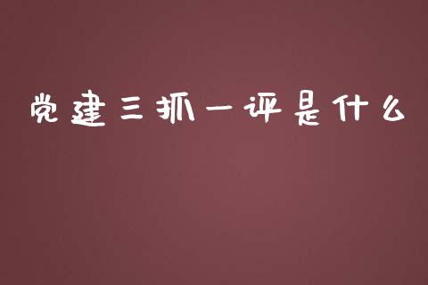 党建三抓一评是什么_https://www.fcdydaikuan.com_德指期货直播_第1张