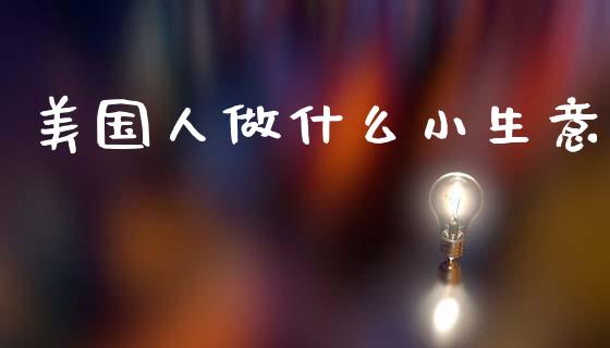 美国人做什么小生意_https://www.fcdydaikuan.com_恒指期货直播_第1张