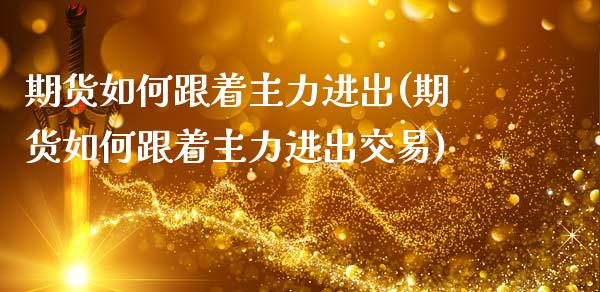 期货如何跟着主力进出(期货如何跟着主力进出交易)_https://www.fcdydaikuan.com_黄金期货直播_第1张