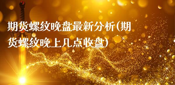 期货螺纹晚盘最新分析(期货螺纹晚上几点收盘)_https://www.fcdydaikuan.com_黄金期货直播_第1张