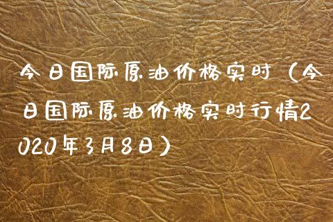 今日国际原油价格实时（今日国际原油价格实时行情2020年3月8日）_https://www.fcdydaikuan.com_德指期货直播_第1张