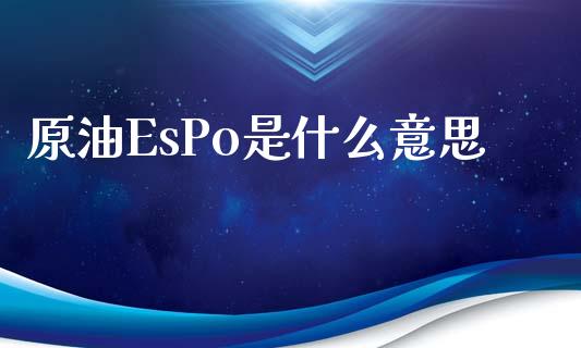 原油EsPo是什么意思_https://www.fcdydaikuan.com_德指期货直播_第1张