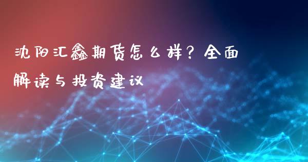 沈阳汇鑫期货怎么样？全面解读与投资建议_https://www.fcdydaikuan.com_恒生指数直播室_第1张