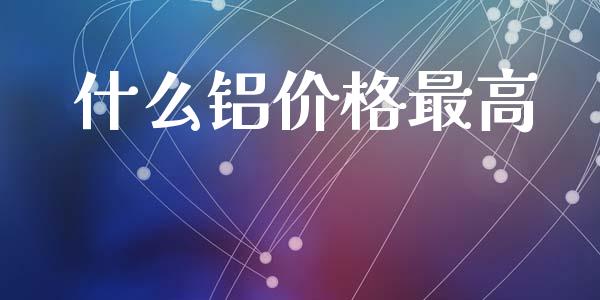 什么铝价格最高_https://www.fcdydaikuan.com_黄金期货直播_第1张