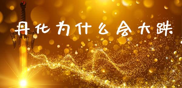 丹化为什么会大跌_https://www.fcdydaikuan.com_恒指期货直播_第1张